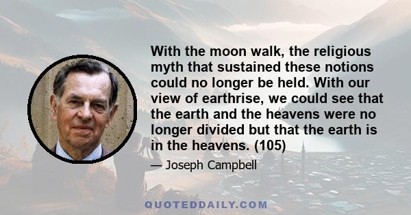 With the moon walk, the religious myth that sustained these notions could no longer be held. With our view of earthrise, we could see that the earth and the heavens were no longer divided but that the earth is in the