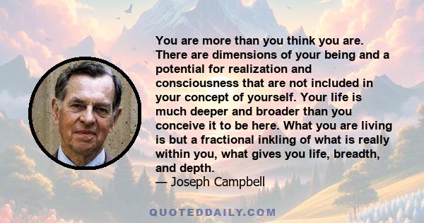 You are more than you think you are. There are dimensions of your being and a potential for realization and consciousness that are not included in your concept of yourself. Your life is much deeper and broader than you