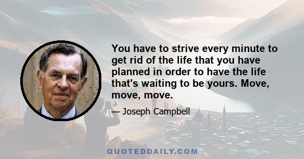 You have to strive every minute to get rid of the life that you have planned in order to have the life that's waiting to be yours. Move, move, move.