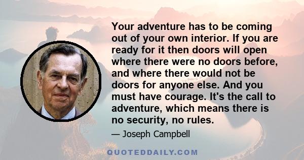 Your adventure has to be coming out of your own interior. If you are ready for it then doors will open where there were no doors before, and where there would not be doors for anyone else. And you must have courage.