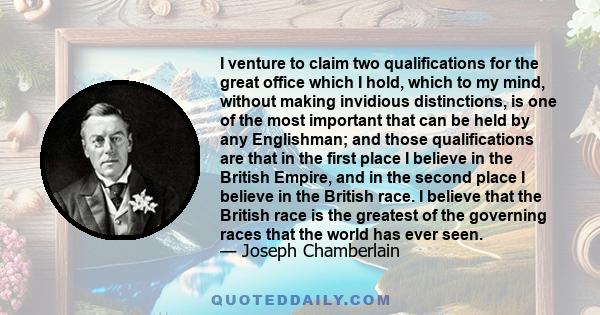 I venture to claim two qualifications for the great office which I hold, which to my mind, without making invidious distinctions, is one of the most important that can be held by any Englishman; and those qualifications 