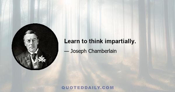 Learn to think impartially.