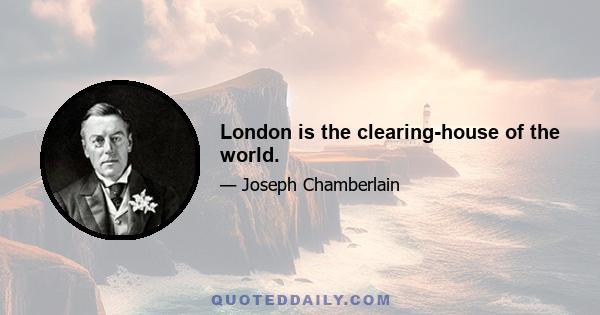 London is the clearing-house of the world.