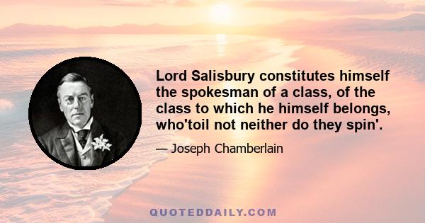 Lord Salisbury constitutes himself the spokesman of a class, of the class to which he himself belongs, who'toil not neither do they spin'.