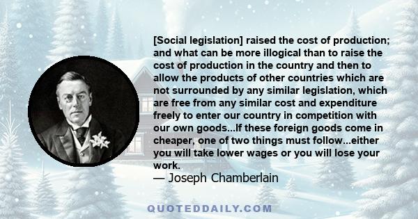 [Social legislation] raised the cost of production; and what can be more illogical than to raise the cost of production in the country and then to allow the products of other countries which are not surrounded by any