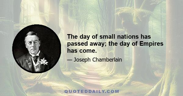 The day of small nations has passed away; the day of Empires has come.