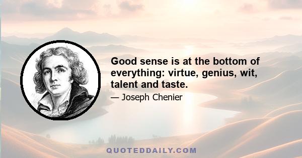 Good sense is at the bottom of everything: virtue, genius, wit, talent and taste.