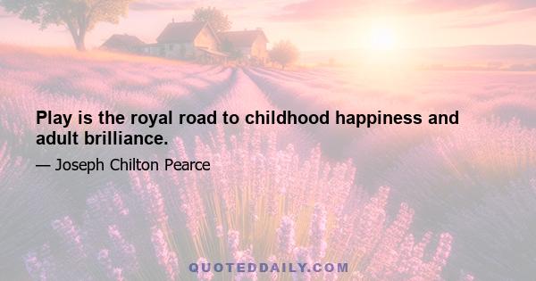 Play is the royal road to childhood happiness and adult brilliance.