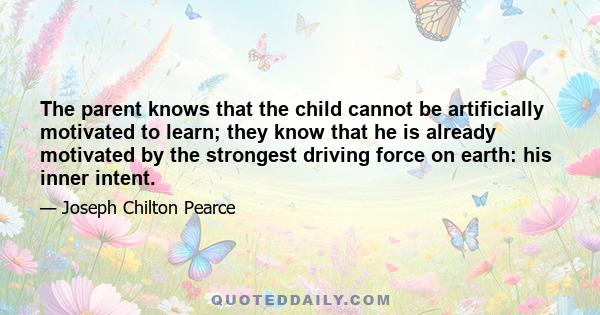 The parent knows that the child cannot be artificially motivated to learn; they know that he is already motivated by the strongest driving force on earth: his inner intent.