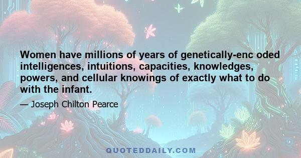 Women have millions of years of genetically-enc oded intelligences, intuitions, capacities, knowledges, powers, and cellular knowings of exactly what to do with the infant.