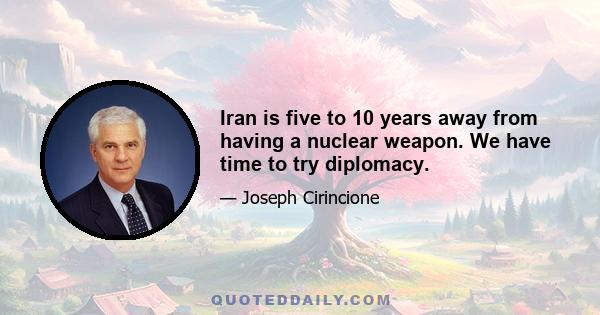 Iran is five to 10 years away from having a nuclear weapon. We have time to try diplomacy.