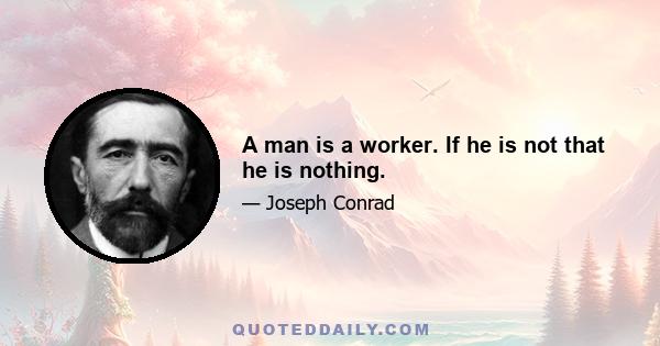 A man is a worker. If he is not that he is nothing.