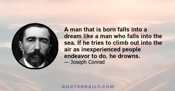 A man that is born falls into a dream like a man who falls into the sea. If he tries to climb out into the air as inexperienced people endeavor to do, he drowns.