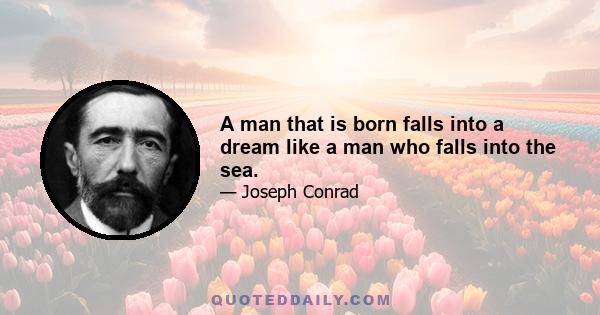 A man that is born falls into a dream like a man who falls into the sea.