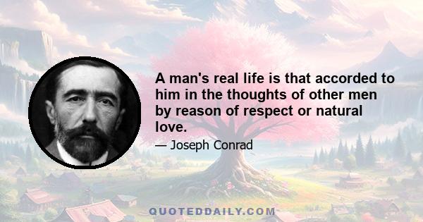 A man's real life is that accorded to him in the thoughts of other men by reason of respect or natural love.