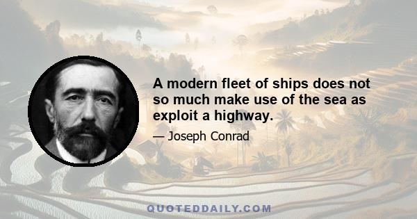 A modern fleet of ships does not so much make use of the sea as exploit a highway.