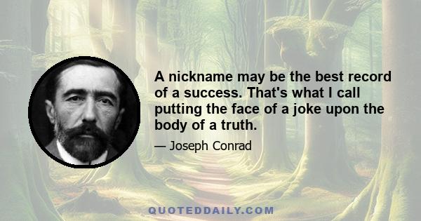 A nickname may be the best record of a success. That's what I call putting the face of a joke upon the body of a truth.