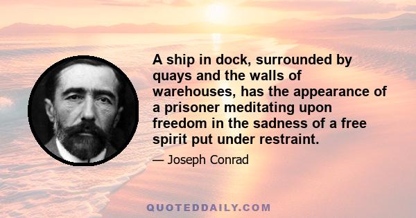 A ship in dock, surrounded by quays and the walls of warehouses, has the appearance of a prisoner meditating upon freedom in the sadness of a free spirit put under restraint.