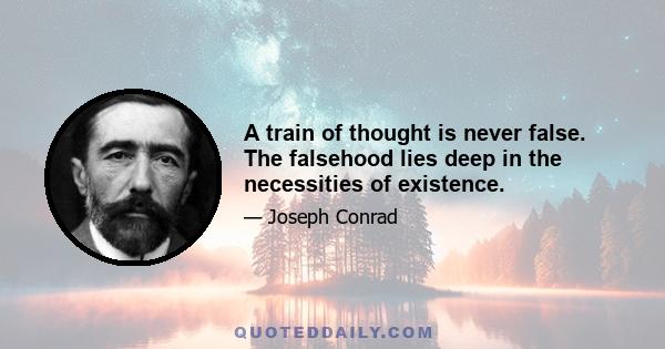 A train of thought is never false. The falsehood lies deep in the necessities of existence.