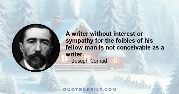 A writer without interest or sympathy for the foibles of his fellow man is not conceivable as a writer.