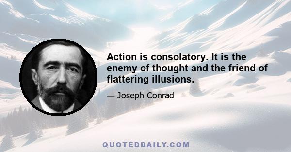 Action is consolatory. It is the enemy of thought and the friend of flattering illusions.