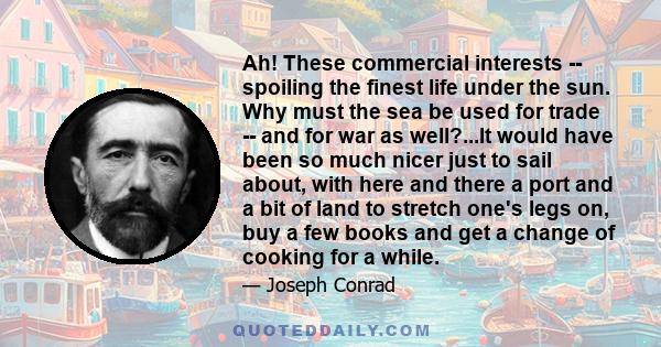 Ah! These commercial interests -- spoiling the finest life under the sun. Why must the sea be used for trade -- and for war as well?...It would have been so much nicer just to sail about, with here and there a port and