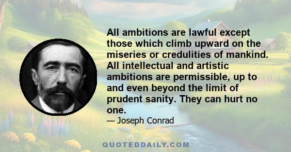 All ambitions are lawful except those which climb upward on the miseries or credulities of mankind. All intellectual and artistic ambitions are permissible, up to and even beyond the limit of prudent sanity. They can