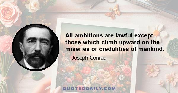 All ambitions are lawful except those which climb upward on the miseries or credulities of mankind.