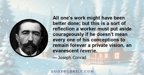 All one's work might have been better done; but this is a sort of reflection a worker must put aside courageously if he doesn't mean every one of his conceptions to remain forever a private vision, an evanescent reverie.