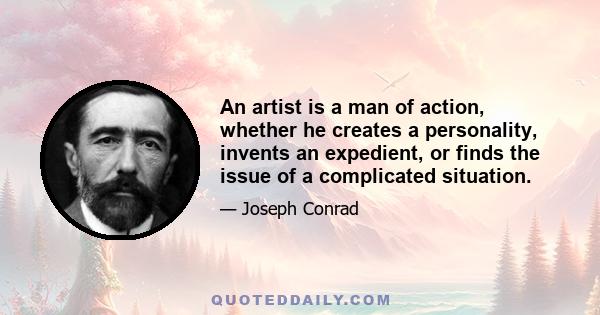 An artist is a man of action, whether he creates a personality, invents an expedient, or finds the issue of a complicated situation.