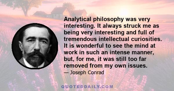 Analytical philosophy was very interesting. It always struck me as being very interesting and full of tremendous intellectual curiosities. It is wonderful to see the mind at work in such an intense manner, but, for me,