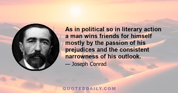 As in political so in literary action a man wins friends for himself mostly by the passion of his prejudices and the consistent narrowness of his outlook.