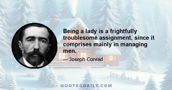 Being a lady is a frightfully troublesome assignment, since it comprises mainly in managing men.