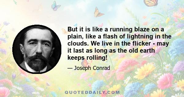 But it is like a running blaze on a plain, like a flash of lightning in the clouds. We live in the flicker - may it last as long as the old earth keeps rolling!