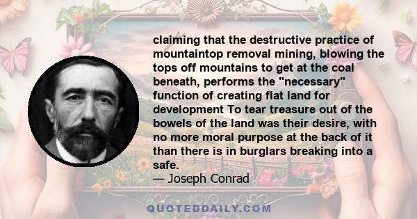 claiming that the destructive practice of mountaintop removal mining, blowing the tops off mountains to get at the coal beneath, performs the necessary function of creating flat land for development To tear treasure out 