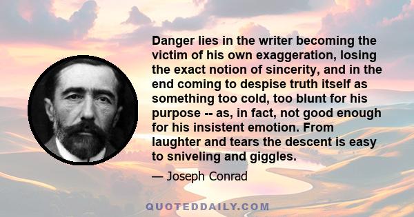 Danger lies in the writer becoming the victim of his own exaggeration, losing the exact notion of sincerity, and in the end coming to despise truth itself as something too cold, too blunt for his purpose -- as, in fact, 