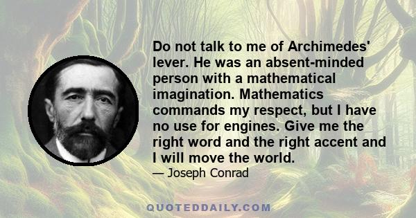 Do not talk to me of Archimedes' lever. He was an absent-minded person with a mathematical imagination. Mathematics commands my respect, but I have no use for engines. Give me the right word and the right accent and I