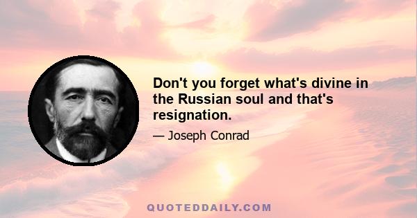 Don't you forget what's divine in the Russian soul and that's resignation.