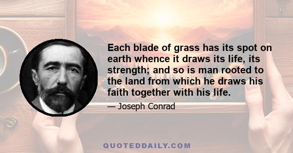 Each blade of grass has its spot on earth whence it draws its life, its strength; and so is man rooted to the land from which he draws his faith together with his life.