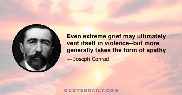 Even extreme grief may ultimately vent itself in violence--but more generally takes the form of apathy