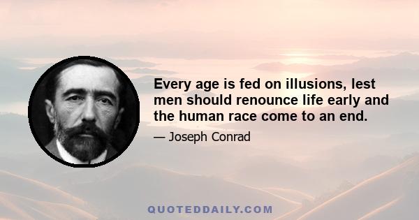 Every age is fed on illusions, lest men should renounce life early and the human race come to an end.