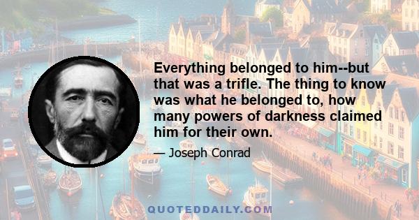 Everything belonged to him--but that was a trifle. The thing to know was what he belonged to, how many powers of darkness claimed him for their own.