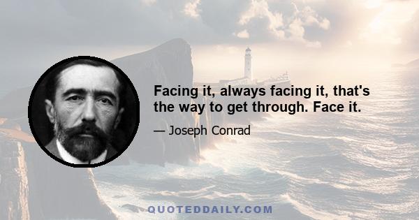 Facing it, always facing it, that's the way to get through. Face it.