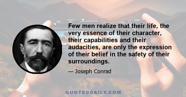 Few men realize that their life, the very essence of their character, their capabilities and their audacities, are only the expression of their belief in the safety of their surroundings.