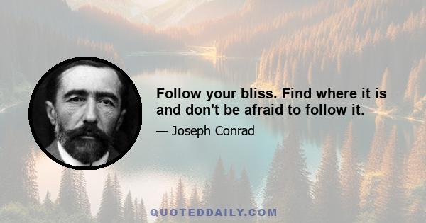 Follow your bliss. Find where it is and don't be afraid to follow it.