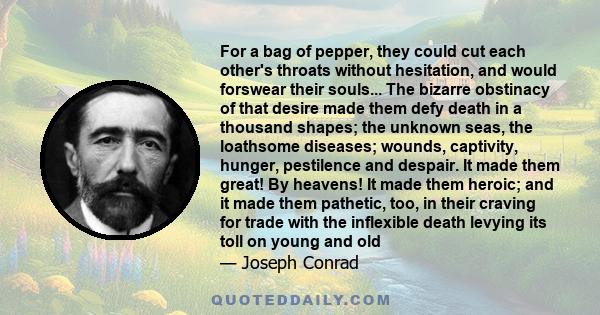 For a bag of pepper, they could cut each other's throats without hesitation, and would forswear their souls... The bizarre obstinacy of that desire made them defy death in a thousand shapes; the unknown seas, the