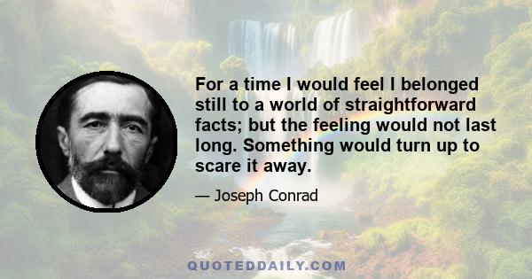 For a time I would feel I belonged still to a world of straightforward facts; but the feeling would not last long. Something would turn up to scare it away.