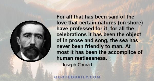 For all that has been said of the love that certain natures (on shore) have professed for it, for all the celebrations it has been the object of in prose and song, the sea has never been friendly to man. At most it has