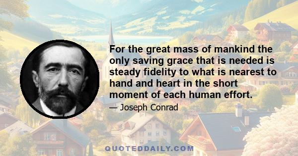 For the great mass of mankind the only saving grace that is needed is steady fidelity to what is nearest to hand and heart in the short moment of each human effort.