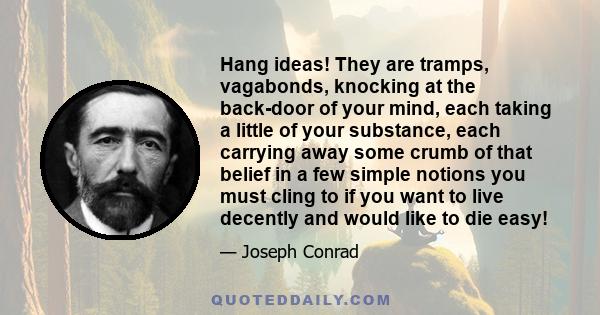 Hang ideas! They are tramps, vagabonds, knocking at the back-door of your mind, each taking a little of your substance, each carrying away some crumb of that belief in a few simple notions you must cling to if you want